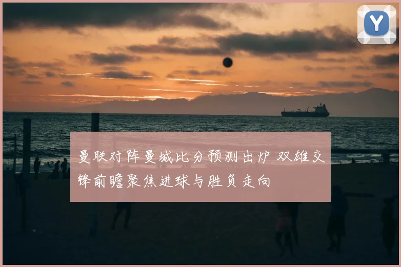 曼联对阵曼城比分预测出炉 双雄交锋前瞻聚焦进球与胜负走向
