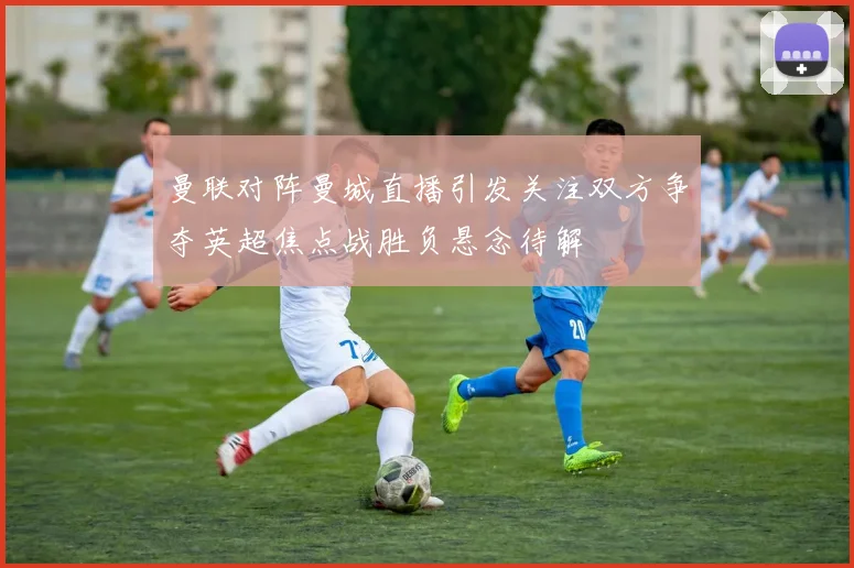 曼联对阵曼城直播引发关注双方争夺英超焦点战胜负悬念待解