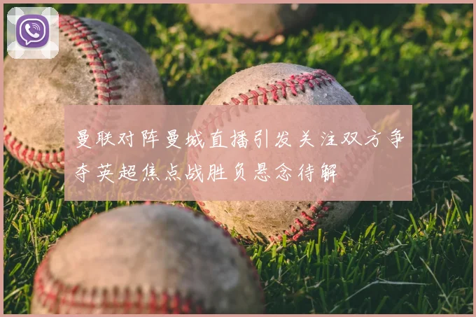 曼联对阵曼城直播引发关注双方争夺英超焦点战胜负悬念待解