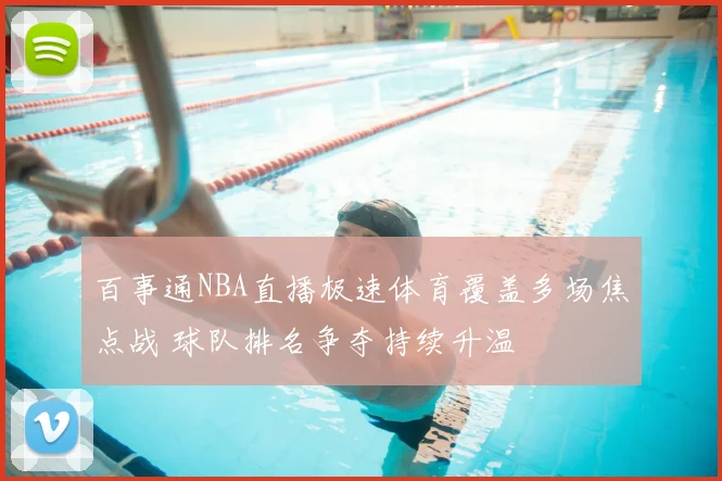 百事通NBA直播极速体育覆盖多场焦点战 球队排名争夺持续升温