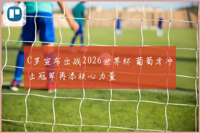 C罗宣布出战2026世界杯 葡萄牙冲击冠军再添核心力量