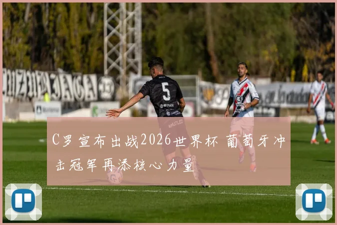 C罗宣布出战2026世界杯 葡萄牙冲击冠军再添核心力量