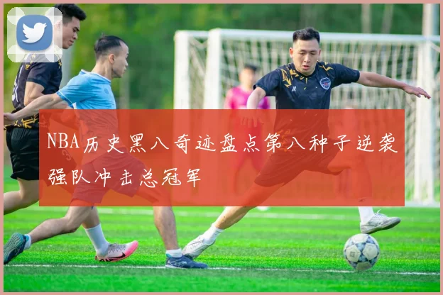NBA历史黑八奇迹盘点第八种子逆袭强队冲击总冠军