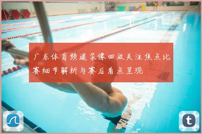 广东体育频道录像回放关注焦点比赛细节解析与赛后看点呈现