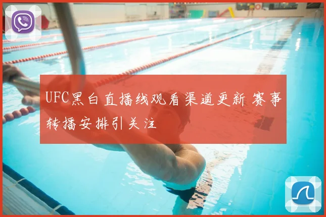 UFC黑白直播线观看渠道更新 赛事转播安排引关注