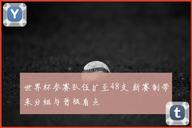 世界杯参赛队伍扩至48支 新赛制带来分组与晋级看点