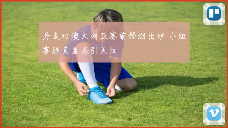 丹麦对澳大利亚赛前预测出炉 小组赛胜负看点引关注