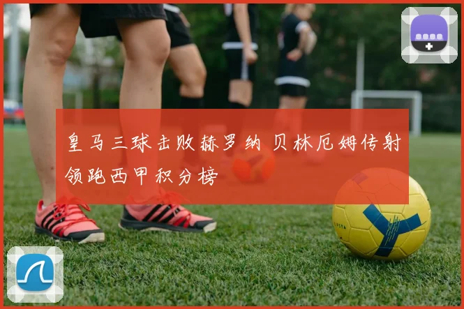 皇马三球击败赫罗纳 贝林厄姆传射领跑西甲积分榜