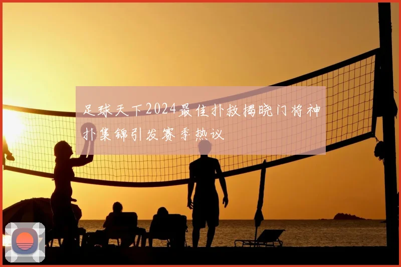 足球天下2024最佳扑救揭晓门将神扑集锦引发赛季热议