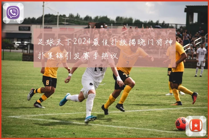 足球天下2024最佳扑救揭晓门将神扑集锦引发赛季热议