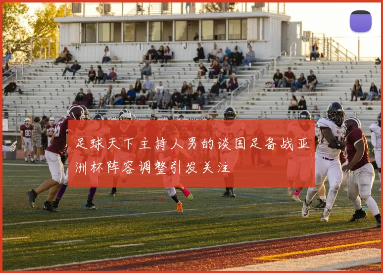 足球天下主持人男的谈国足备战亚洲杯阵容调整引发关注