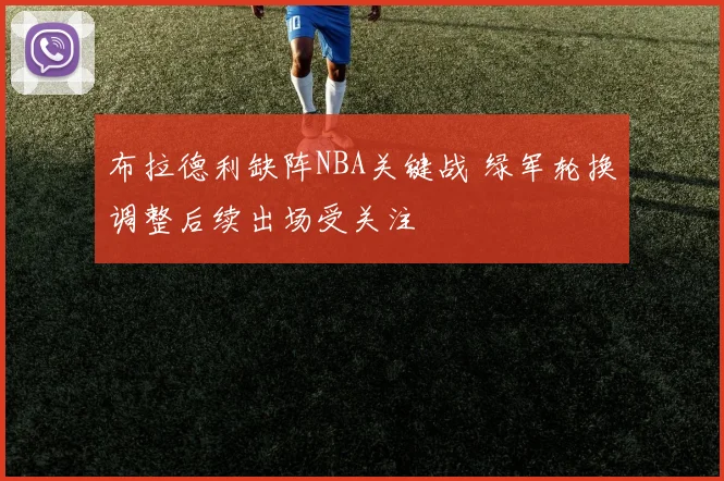 布拉德利缺阵NBA关键战 绿军轮换调整后续出场受关注